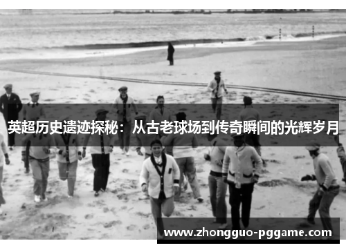 英超历史遗迹探秘：从古老球场到传奇瞬间的光辉岁月