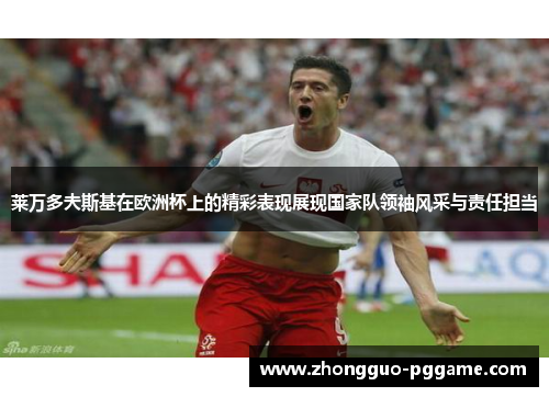 莱万多夫斯基在欧洲杯上的精彩表现展现国家队领袖风采与责任担当
