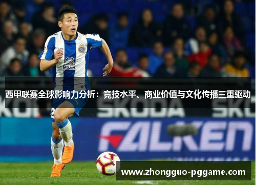 西甲联赛全球影响力分析：竞技水平、商业价值与文化传播三重驱动