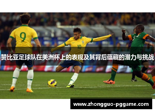 赞比亚足球队在美洲杯上的表现及其背后蕴藏的潜力与挑战