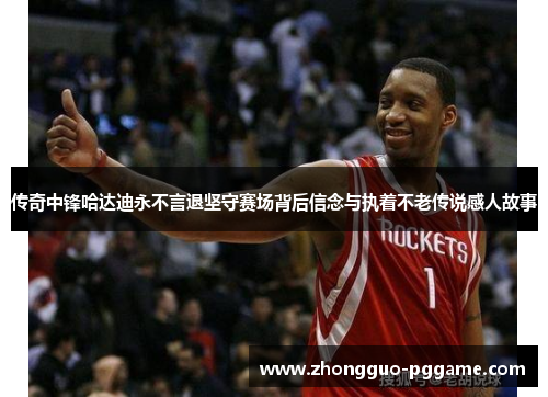 传奇中锋哈达迪永不言退坚守赛场背后信念与执着不老传说感人故事