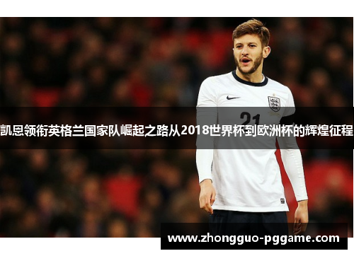 凯恩领衔英格兰国家队崛起之路从2018世界杯到欧洲杯的辉煌征程