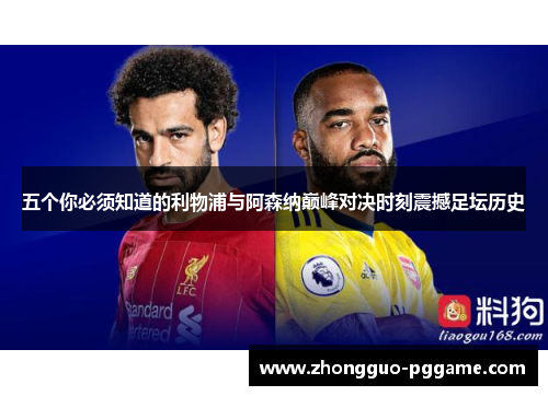 五个你必须知道的利物浦与阿森纳巅峰对决时刻震撼足坛历史
