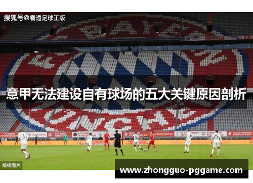意甲无法建设自有球场的五大关键原因剖析 意甲无法建设自有球场的五大关键原因剖析