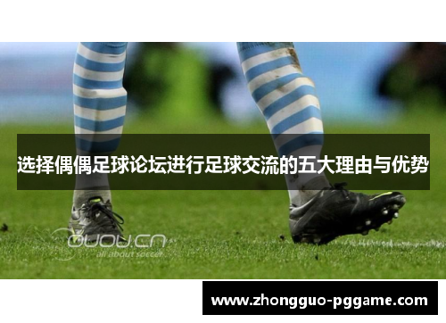 选择偶偶足球论坛进行足球交流的五大理由与优势