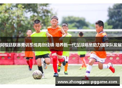 阿根廷联赛青训系统再创佳绩 培养新一代足球明星助力国家队发展 阿根廷联赛青训系统再创佳绩 培养新一代足球明星助力国家队发展