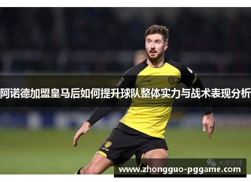 阿诺德加盟皇马后如何提升球队整体实力与战术表现分析