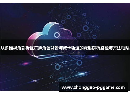 从多维视角剖析瓦尔迪角色背景与成长轨迹的深度解析路径与方法框架
