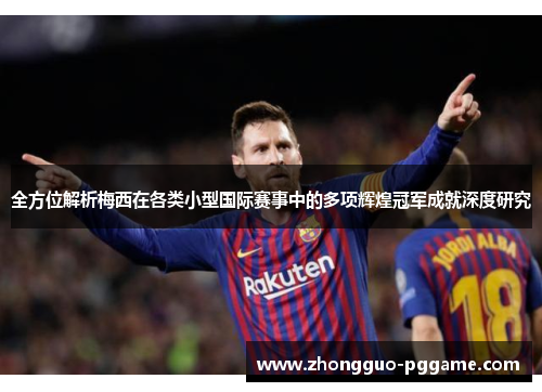 全方位解析梅西在各类小型国际赛事中的多项辉煌冠军成就深度研究