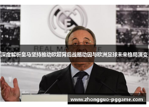 深度解析皇马坚持推动欧超背后战略动因与欧洲足球未来格局演变