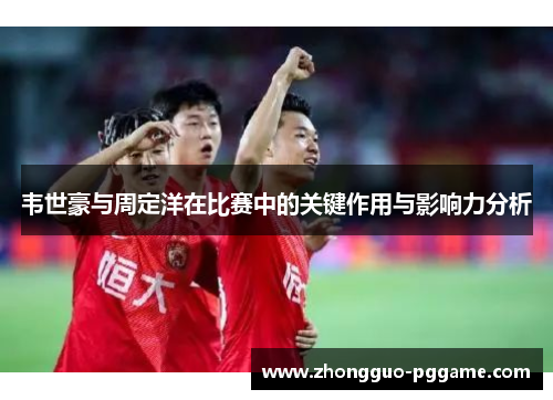 韦世豪与周定洋在比赛中的关键作用与影响力分析
