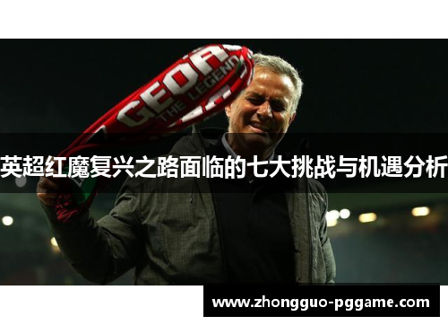 英超红魔复兴之路面临的七大挑战与机遇分析