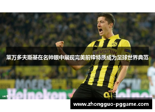 莱万多夫斯基在名帅眼中展现完美前锋特质成为足球世界典范