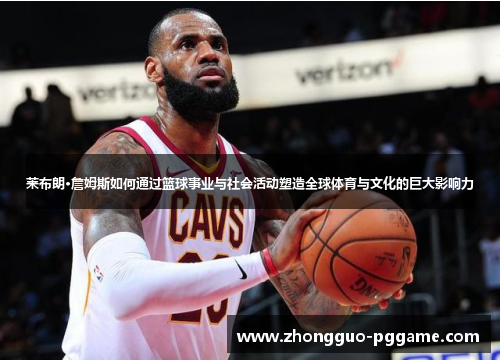 莱布朗·詹姆斯如何通过篮球事业与社会活动塑造全球体育与文化的巨大影响力