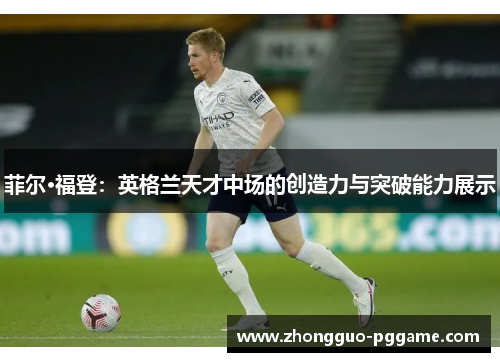 菲尔·福登：英格兰天才中场的创造力与突破能力展示