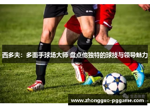 西多夫：多面手球场大师 盘点他独特的球技与领导魅力