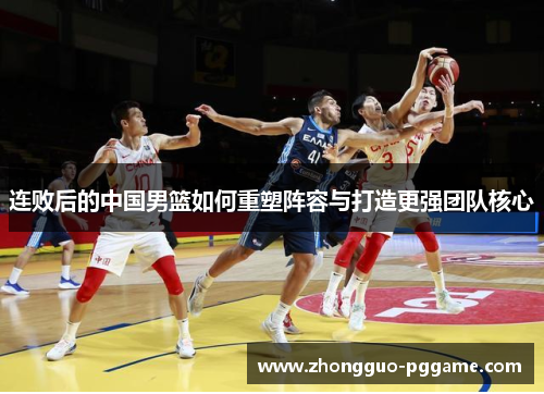 连败后的中国男篮如何重塑阵容与打造更强团队核心