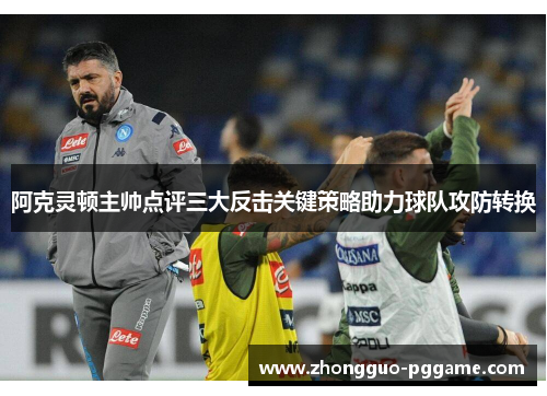 阿克灵顿主帅点评三大反击关键策略助力球队攻防转换