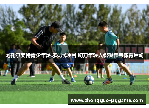 阿扎尔支持青少年足球发展项目 助力年轻人积极参与体育运动