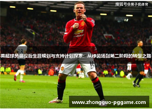 英超球员退役后生涯规划与支持计划探索：从绿茵场到第二阶段的转型之路