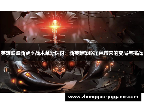 英雄联盟新赛季战术革新探讨:新英雄策略角色带来的变局与挑战 英雄联盟新赛季战术革新探讨:新英雄策略角色带来的变局与挑战