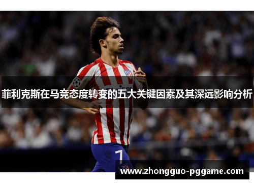 菲利克斯在马竞态度转变的五大关键因素及其深远影响分析 菲利克斯在马竞态度转变的五大关键因素及其深远影响分析