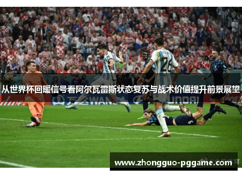 从世界杯回暖信号看阿尔瓦雷斯状态复苏与战术价值提升前景展望