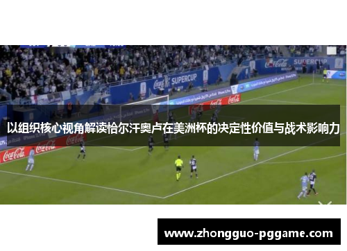 以组织核心视角解读恰尔汗奥卢在美洲杯的决定性价值与战术影响力