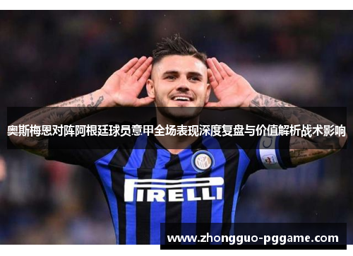奥斯梅恩对阵阿根廷球员意甲全场表现深度复盘与价值解析战术影响