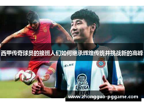 西甲传奇球员的接班人们如何继承辉煌传统并挑战新的高峰