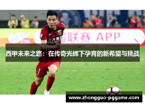 西甲未来之路：在传奇光辉下孕育的新希望与挑战
