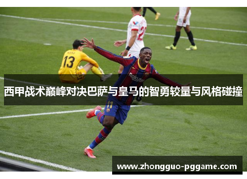 西甲战术巅峰对决巴萨与皇马的智勇较量与风格碰撞