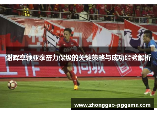 谢晖率领亚泰奋力保级的关键策略与成功经验解析