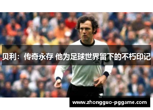 贝利：传奇永存 他为足球世界留下的不朽印记