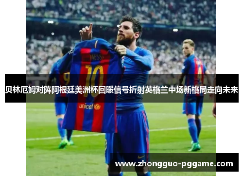 贝林厄姆对阵阿根廷美洲杯回暖信号折射英格兰中场新格局走向未来