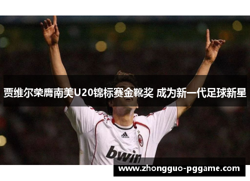 贾维尔荣膺南美U20锦标赛金靴奖 成为新一代足球新星