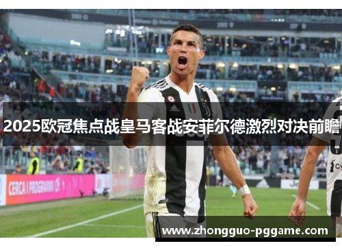 2025欧冠焦点战皇马客战安菲尔德激烈对决前瞻