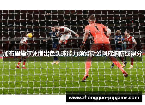 加布里埃尔凭借出色头球能力频繁撕裂阿森纳防线得分