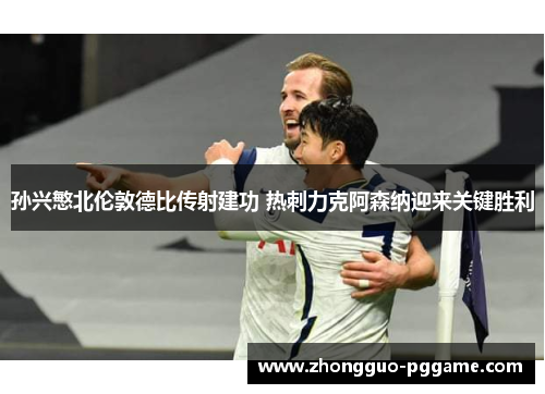 孙兴慜北伦敦德比传射建功 热刺力克阿森纳迎来关键胜利