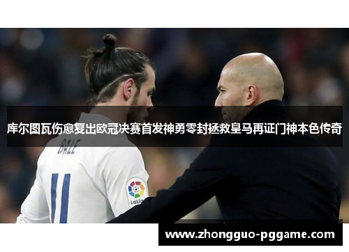 库尔图瓦伤愈复出欧冠决赛首发神勇零封拯救皇马再证门神本色传奇