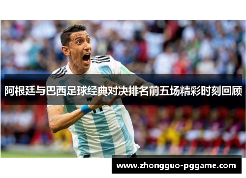 阿根廷与巴西足球经典对决排名前五场精彩时刻回顾 阿根廷与巴西足球经典对决排名前五场精彩时刻回顾