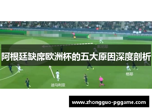 阿根廷缺席欧洲杯的五大原因深度剖析 阿根廷缺席欧洲杯的五大原因深度剖析