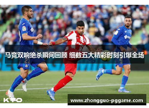 马竞双响绝杀瞬间回顾 细数五大精彩时刻引爆全场