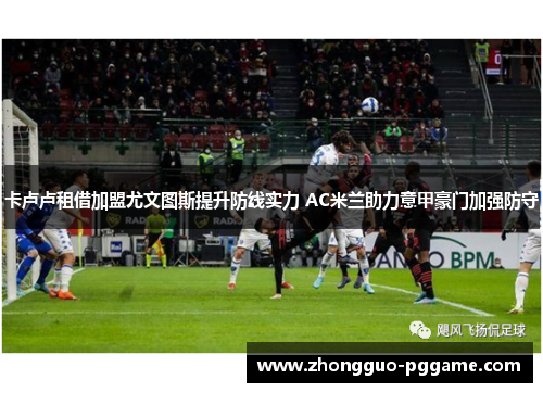卡卢卢租借加盟尤文图斯提升防线实力 AC米兰助力意甲豪门加强防守