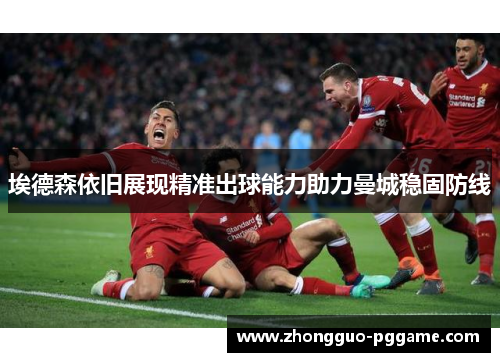 埃德森依旧展现精准出球能力助力曼城稳固防线 埃德森依旧展现精准出球能力助力曼城稳固防线