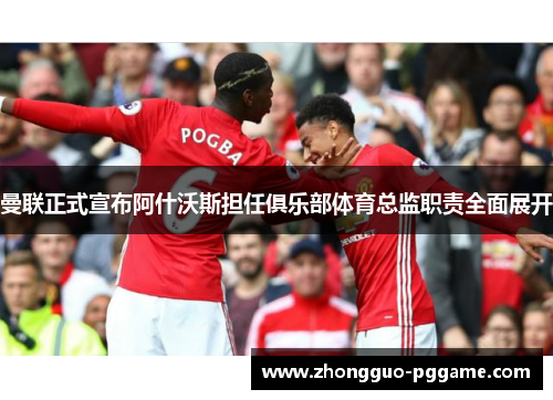 曼联正式宣布阿什沃斯担任俱乐部体育总监职责全面展开